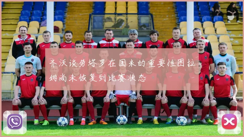 齐沃谈劳塔罗在国米的重要性图拉姆尚未恢复到比赛状态